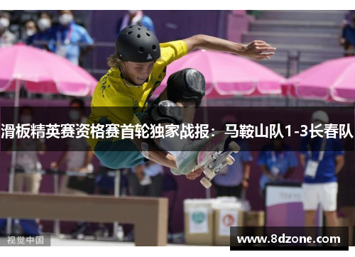 滑板精英赛资格赛首轮独家战报：马鞍山队1-3长春队