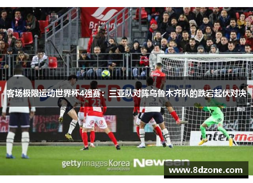 客场极限运动世界杯4强赛：三亚队对阵乌鲁木齐队的跌宕起伏对决